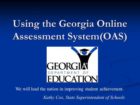 Using the Georgia Online Assessment System(OAS) We will lead the nation in improving student achievement. Kathy Cox, State Superintendent of Schools.