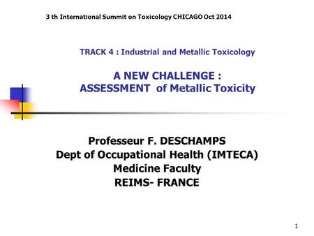 1 TRACK 4 : Industrial and Metallic Toxicology A NEW CHALLENGE : ASSESSMENT of Metallic Toxicity Professeur F. DESCHAMPS Dept of Occupational Health (IMTECA)