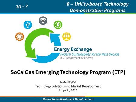 Phoenix Convention Center Phoenix, Arizona SoCalGas Emerging Technology Program (ETP) 10 - ? 8 – Utility-based Technology Demonstration Programs Nate Taylor.