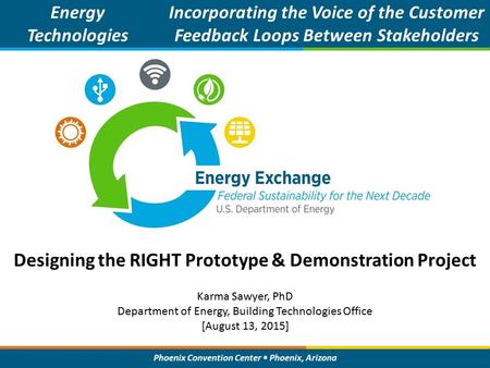 Phoenix Convention Center Phoenix, Arizona Designing the RIGHT Prototype & Demonstration Project Energy Technologies Incorporating the Voice of the Customer.