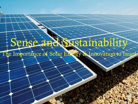  Sense and Sustainability The Importance of Solar Energy & Innovation to Israel.