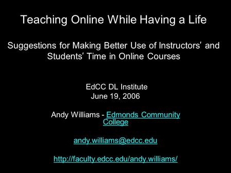 Teaching Online While Having a Life Suggestions for Making Better Use of Instructors ’ and Students ’ Time in Online Courses EdCC DL Institute June 19,