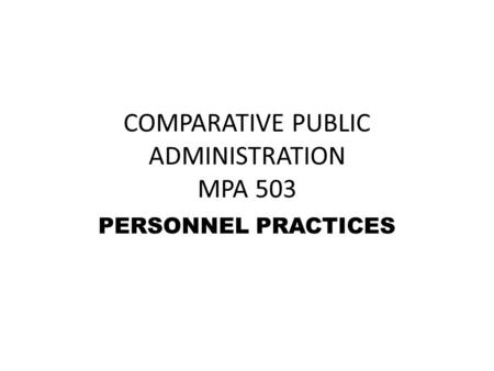 COMPARATIVE PUBLIC ADMINISTRATION MPA 503 PERSONNEL PRACTICES.