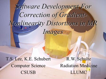 Software Development For Correction of Gradient- Nonlinearity Distortions in MR Images T.S. Lee, K.E. Schubert Computer Science CSUSB R.W. Schulte Radiation.