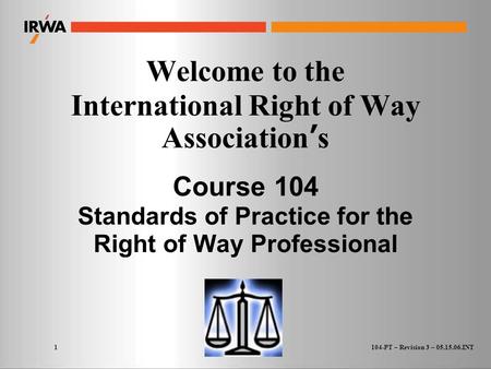 1 Welcome to the International Right of Way Association’s Course 104 Standards of Practice for the Right of Way Professional 104-PT – Revision 3 – 05.15.06.INT.