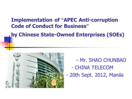 Implementation of “ APEC Anti-corruption Code of Conduct for Business ” by Chinese State-Owned Enterprises (SOEs) - Mr. SHAO CHUNBAO - CHINA TELECOM -