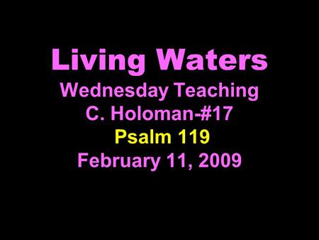 Living Waters Wednesday Teaching C. Holoman-#17 Psalm 119 February 11, 2009.