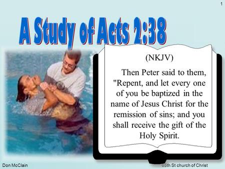 Don McClain65th St church of Christ 1(NKJV) Then Peter said to them, Repent, and let every one of you be baptized in the name of Jesus Christ for the.