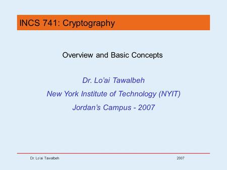 Dr. Lo’ai Tawalbeh 2007 INCS 741: Cryptography Overview and Basic Concepts Dr. Lo’ai Tawalbeh New York Institute of Technology (NYIT) Jordan’s Campus -