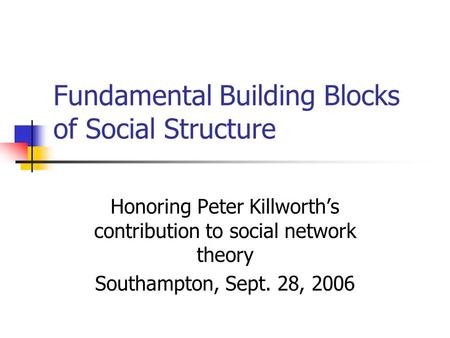 Fundamental Building Blocks of Social Structure Honoring Peter Killworth’s contribution to social network theory Southampton, Sept. 28, 2006.