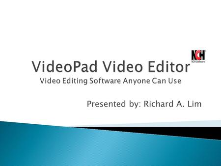 Presented by: Richard A. Lim. Designed to be intuitive to use, VideoPad is fully featured video editing program for creating professional looking videos.