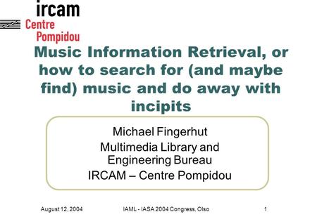 August 12, 2004IAML - IASA 2004 Congress, Olso1 Music Information Retrieval, or how to search for (and maybe find) music and do away with incipits Michael.