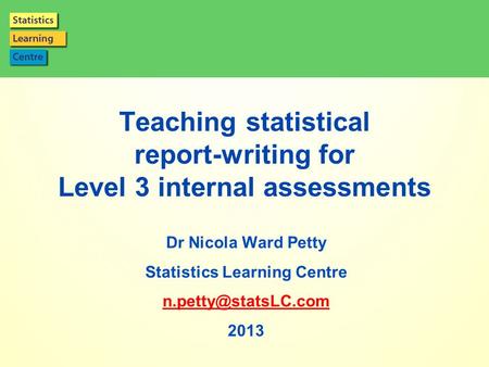 Page 1 Teaching statistical report-writing for Level 3 internal assessments Dr Nicola Ward Petty Statistics Learning Centre 2013.