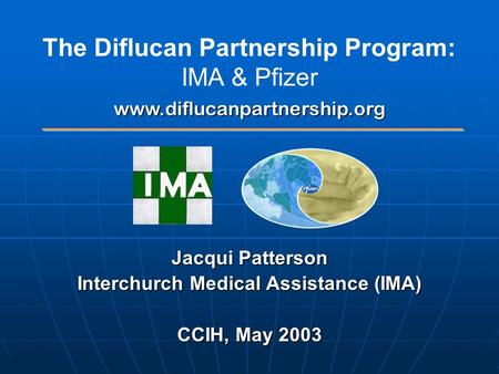 Jacqui Patterson Interchurch Medical Assistance (IMA) CCIH, May 2003 The Diflucan Partnership Program: IMA & Pfizerwww.diflucanpartnership.org.