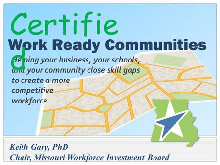 Keith Gary, PhD Chair, Missouri Workforce Investment Board Helping your business, your schools, and your community close skill gaps to create a more competitive.