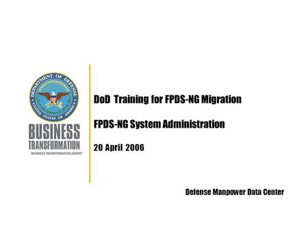 DoD Training for FPDS-NG Migration FPDS-NG System Administration 20 April 2006 Defense Manpower Data Center.