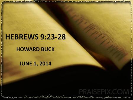 HEBREWS 9:23-28 HOWARD BUCK JUNE 1, 2014. Hebrews 9:23-28 23 Therefore it was necessary for the copies of the things in the heavens to be cleansed with.