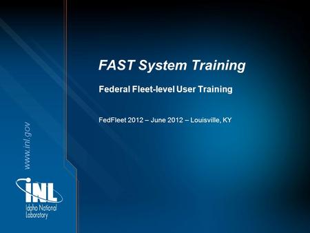 Www.inl.gov FAST System Training Federal Fleet-level User Training FedFleet 2012 – June 2012 – Louisville, KY.