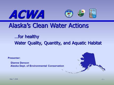 May 7, 2006 - 1 - …for healthy Water Quality, Quantity, and Aquatic Habitat Presenter: Dianne Denson Alaska Dept. of Environmental Conservation ACWA Alaska’s.