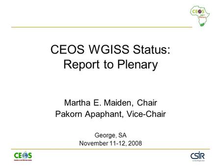 CEOS WGISS Status: Report to Plenary Martha E. Maiden, Chair Pakorn Apaphant, Vice-Chair George, SA November 11-12, 2008.