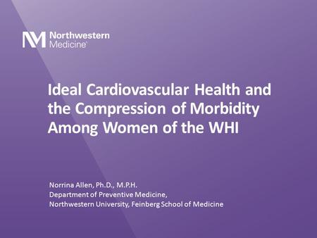 Ideal Cardiovascular Health and the Compression of Morbidity Among Women of the WHI Norrina Allen, Ph.D., M.P.H. Department of Preventive Medicine, Northwestern.