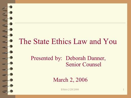 Ethics 2/28/20061 The State Ethics Law and You Presented by:Deborah Danner, Senior Counsel March 2, 2006.