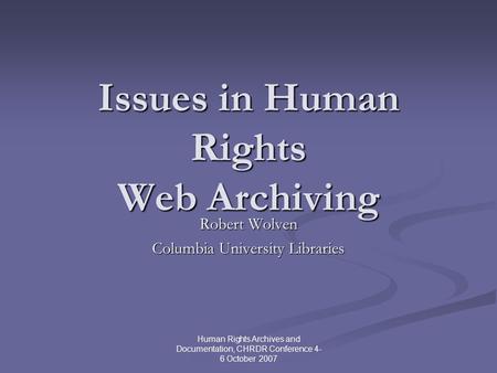 Human Rights Archives and Documentation, CHRDR Conference 4- 6 October 2007 Issues in Human Rights Web Archiving Robert Wolven Columbia University Libraries.