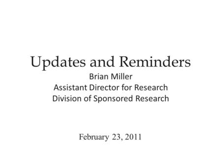 Updates and Reminders Brian Miller Assistant Director for Research Division of Sponsored Research February 23, 2011.