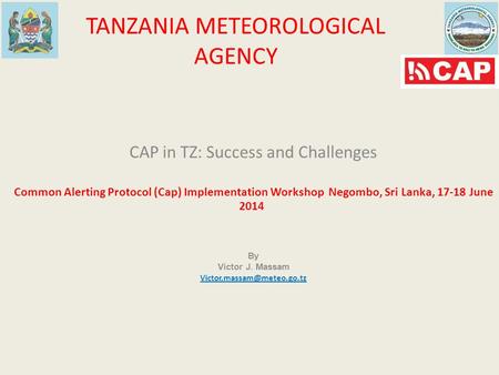 TANZANIA METEOROLOGICAL AGENCY CAP in TZ: Success and Challenges Common Alerting Protocol (Cap) Implementation Workshop Negombo, Sri Lanka, 17-18 June.