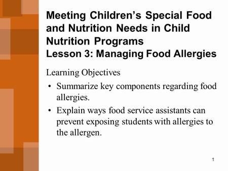 1 Meeting Children’s Special Food and Nutrition Needs in Child Nutrition Programs Lesson 3: Managing Food Allergies Summarize key components regarding.