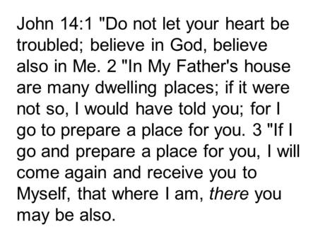 John 14:1 Do not let your heart be troubled; believe in God, believe also in Me. 2 In My Father's house are many dwelling places; if it were not so,