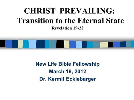 CHRIST PREVAILING: Transition to the Eternal State Revelation 19-22 New Life Bible Fellowship March 18, 2012 Dr. Kermit Ecklebarger.