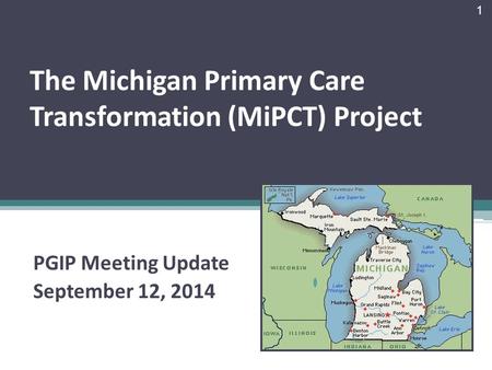 The Michigan Primary Care Transformation (MiPCT) Project PGIP Meeting Update September 12, 2014 1.