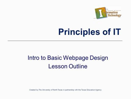 Intro to Basic Webpage Design Lesson Outline Created by The University of North Texas in partnership with the Texas Education Agency Principles of IT.