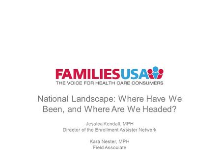 National Landscape: Where Have We Been, and Where Are We Headed? Jessica Kendall, MPH Director of the Enrollment Assister Network Kara Nester, MPH Field.