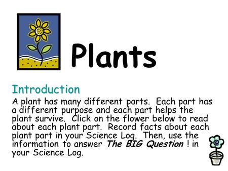 Plants Introduction A plant has many different parts. Each part has a different purpose and each part helps the plant survive. Click on the flower below.