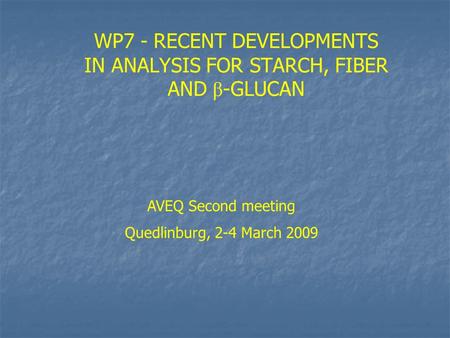 WP7 - RECENT DEVELOPMENTS IN ANALYSIS FOR STARCH, FIBER AND β -GLUCAN AVEQ Second meeting Quedlinburg, 2-4 March 2009.