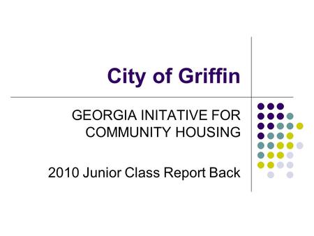 City of Griffin GEORGIA INITATIVE FOR COMMUNITY HOUSING 2010 Junior Class Report Back.