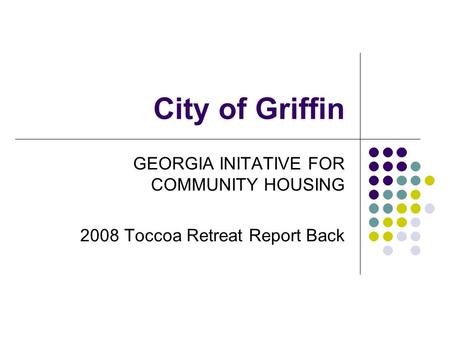 City of Griffin GEORGIA INITATIVE FOR COMMUNITY HOUSING 2008 Toccoa Retreat Report Back.