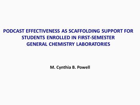 PODCAST EFFECTIVENESS AS SCAFFOLDING SUPPORT FOR STUDENTS ENROLLED IN FIRST-SEMESTER GENERAL CHEMISTRY LABORATORIES M. Cynthia B. Powell.