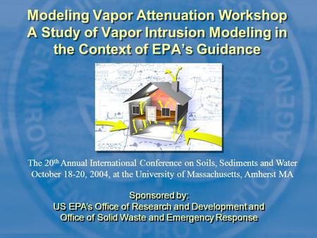 Modeling Vapor Attenuation Workshop A Study of Vapor Intrusion Modeling in the Context of EPA’s Guidance The 20 th Annual International Conference on Soils,