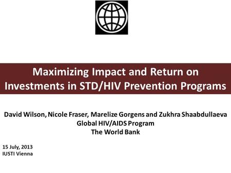 Maximizing Impact and Return on Investments in STD/HIV Prevention Programs David Wilson, Nicole Fraser, Marelize Gorgens and Zukhra Shaabdullaeva Global.