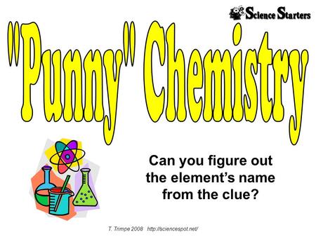 Can you figure out the element’s name from the clue? T. Trimpe 2008