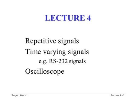 Project Work 1Lecture 4 - 1 LECTURE 4 Repetitive signals Time varying signals e.g. RS-232 signals Oscilloscope.