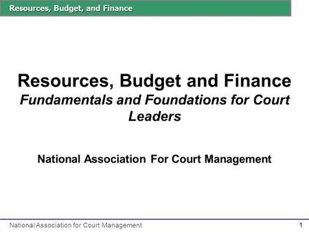 Resources, Budget, and Finance National Association for Court Management 1 Resources, Budget and Finance Fundamentals and Foundations for Court Leaders.