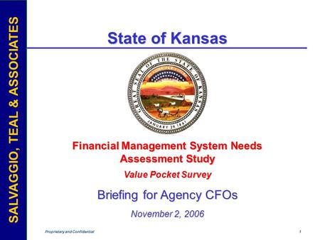 SALVAGGIO, TEAL & ASSOCIATES Proprietary and Confidential 1 SALVAGGIO, TEAL & ASSOCIATES State of Kansas Financial Management System Needs Assessment Study.