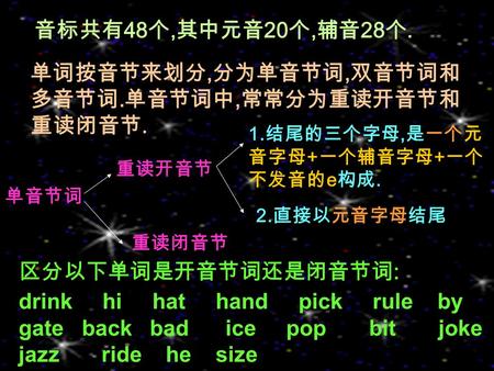 音标共有 48 个, 其中元音 20 个, 辅音 28 个. 单词按音节来划分, 分为单音节词, 双音节词和 多音节词. 单音节词中, 常常分为重读开音节和 重读闭音节. 单音节词 drink hi hat hand pick rule by gate back bad ice pop bit joke.