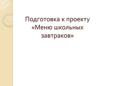 Подготовка к проекту « Меню школьных завтраков ».