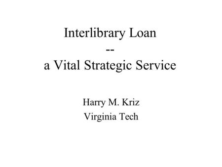 Interlibrary Loan -- a Vital Strategic Service Harry M. Kriz Virginia Tech.