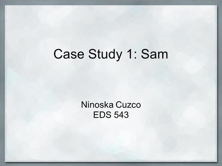 Case Study 1: Sam Ninoska Cuzco EDS 543. Scenario Sam is an eighth grader who is not finishing his work due to his off-task behaviors. (Curran, 2003,